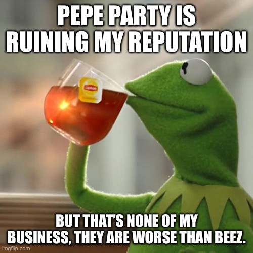 But That's None Of My Business Meme | PEPE PARTY IS RUINING MY REPUTATION BUT THAT’S NONE OF MY BUSINESS, THEY ARE WORSE THAN BEEZ. | image tagged in memes,but that's none of my business,kermit the frog | made w/ Imgflip meme maker