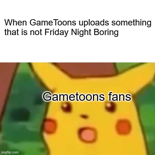 Surprised Pikachu Meme | When GameToons uploads something that is not Friday Night Boring; Gametoons fans | image tagged in memes,surprised pikachu | made w/ Imgflip meme maker