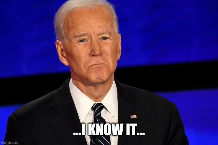 Joe Biden sad | ...I KNOW IT... | image tagged in joe biden sad | made w/ Imgflip meme maker