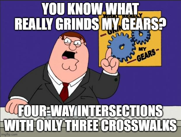 Peter Griffin - Grind My Gears | YOU KNOW WHAT REALLY GRINDS MY GEARS? FOUR-WAY INTERSECTIONS WITH ONLY THREE CROSSWALKS | image tagged in peter griffin - grind my gears | made w/ Imgflip meme maker