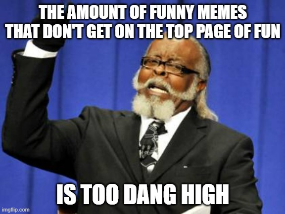 Only 1 funny meme is up and it's on the lower half | THE AMOUNT OF FUNNY MEMES THAT DON'T GET ON THE TOP PAGE OF FUN; IS TOO DANG HIGH | image tagged in memes,too damn high | made w/ Imgflip meme maker