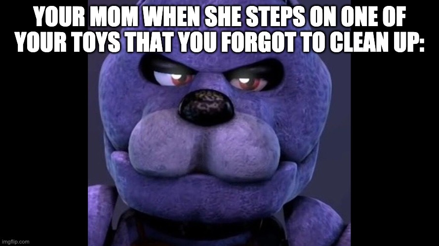 Ur Mom | YOUR MOM WHEN SHE STEPS ON ONE OF YOUR TOYS THAT YOU FORGOT TO CLEAN UP: | image tagged in fnaf | made w/ Imgflip meme maker