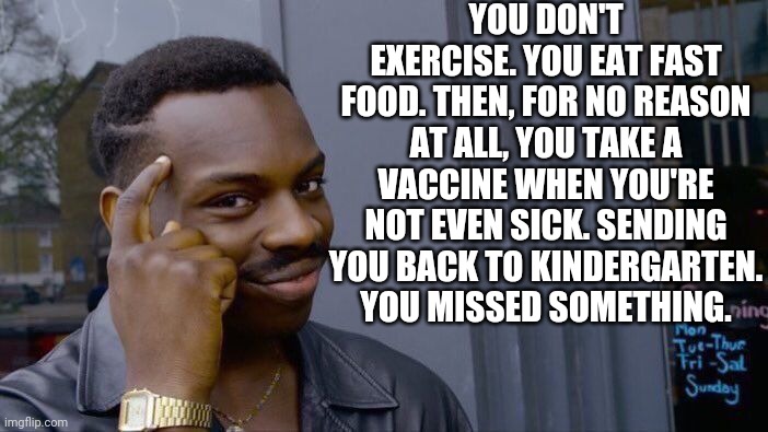 Day One | YOU DON'T EXERCISE. YOU EAT FAST FOOD. THEN, FOR NO REASON AT ALL, YOU TAKE A VACCINE WHEN YOU'RE NOT EVEN SICK. SENDING YOU BACK TO KINDERGARTEN. YOU MISSED SOMETHING. | image tagged in memes,roll safe think about it | made w/ Imgflip meme maker