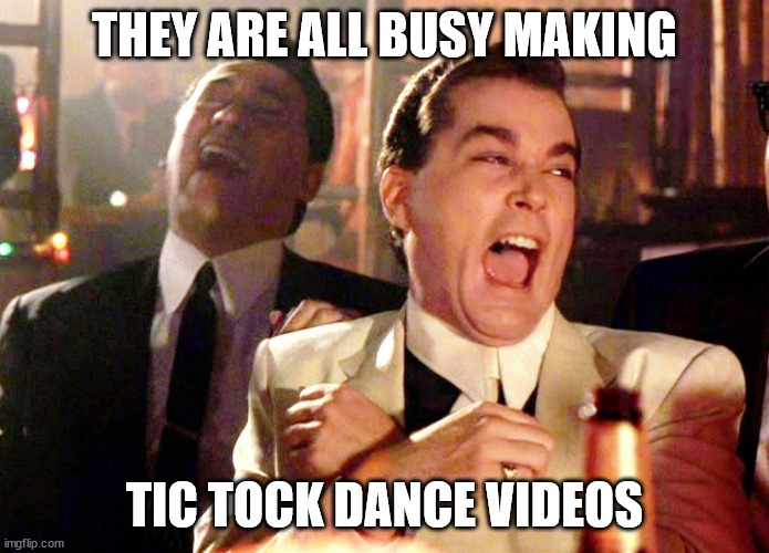 Good Fellas Hilarious Meme | THEY ARE ALL BUSY MAKING TIC TOCK DANCE VIDEOS | image tagged in memes,good fellas hilarious | made w/ Imgflip meme maker
