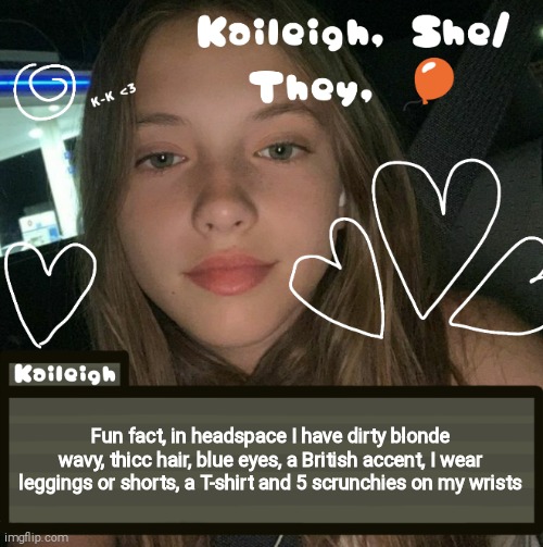 Fun fact, in headspace I have dirty blonde wavy, thicc hair, blue eyes, a British accent, I wear leggings or shorts, a T-shirt and 5 scrunchies on my wrists | image tagged in kaileigh | made w/ Imgflip meme maker
