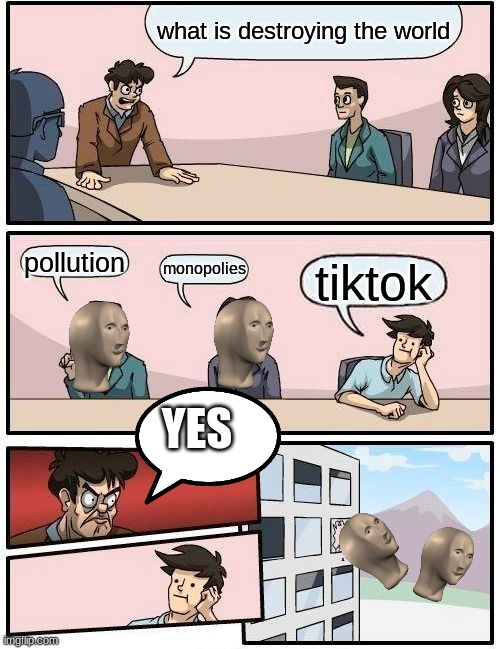 Boardroom Meeting Suggestion Meme | what is destroying the world; pollution; monopolies; tiktok; YES | image tagged in memes,boardroom meeting suggestion | made w/ Imgflip meme maker
