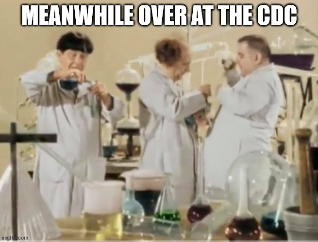 meanwhile over at the CDC | MEANWHILE OVER AT THE CDC | image tagged in stupid liberals | made w/ Imgflip meme maker