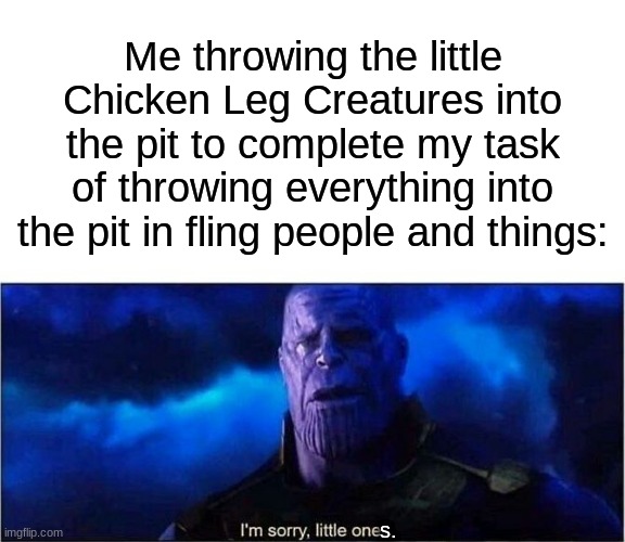 ' | Me throwing the little Chicken Leg Creatures into the pit to complete my task of throwing everything into the pit in fling people and things:; s. | made w/ Imgflip meme maker