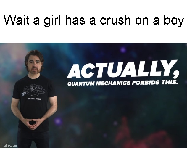 Actually Quantum Mechanics Forbids This | Wait a girl has a crush on a boy | image tagged in actually quantum mechanics forbids this | made w/ Imgflip meme maker