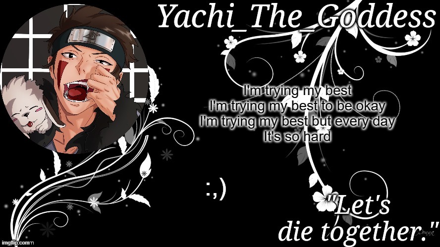 Yachi's kiba inuzuka temp | I'm trying my best
I'm trying my best to be okay
I'm trying my best but every day
It's so hard; :,) | image tagged in yachi's kiba inuzuka temp | made w/ Imgflip meme maker