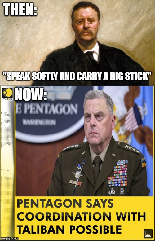 times have changed | THEN:; "SPEAK SOFTLY AND CARRY A BIG STICK"; NOW: | image tagged in teddy roosevelt,pentagon,taliban,negotiate | made w/ Imgflip meme maker