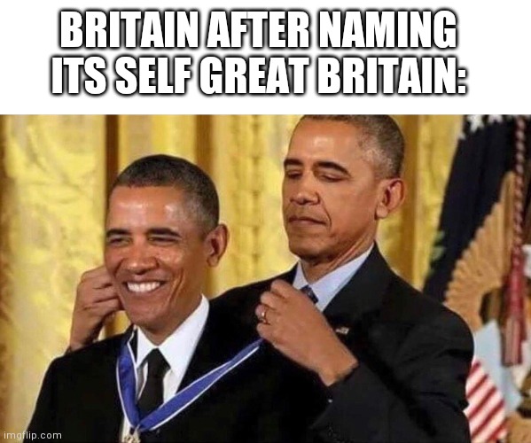 obama medal | BRITAIN AFTER NAMING ITS SELF GREAT BRITAIN: | image tagged in obama medal,britain | made w/ Imgflip meme maker