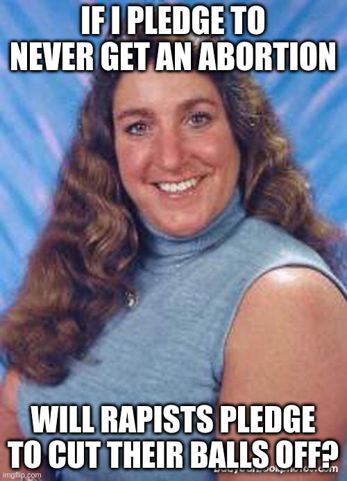 SheMale Sheila | IF I PLEDGE TO NEVER GET AN ABORTION WILL RAPISTS PLEDGE TO CUT THEIR BALLS OFF? | image tagged in shemale sheila | made w/ Imgflip meme maker