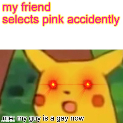 PINK RACIST | my friend selects pink accidently; me: my guy is a gay now | image tagged in memes,surprised pikachu,funny memes,why are you gay | made w/ Imgflip meme maker