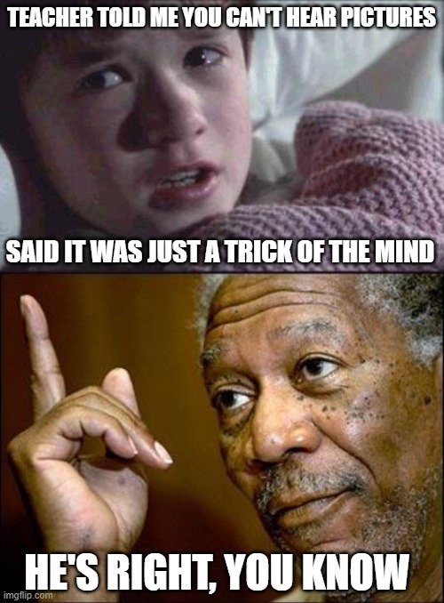 unless you have synesthesia |  TEACHER TOLD ME YOU CAN'T HEAR PICTURES; SAID IT WAS JUST A TRICK OF THE MIND; HE'S RIGHT, YOU KNOW | image tagged in memes,i see dead people,this morgan freeman | made w/ Imgflip meme maker