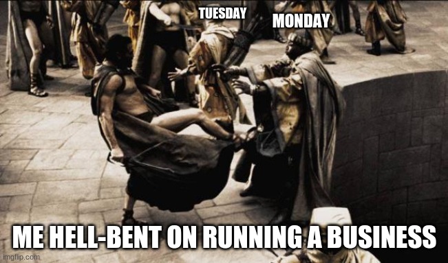 madness - this is sparta | TUESDAY; MONDAY; ME HELL-BENT ON RUNNING A BUSINESS | image tagged in madness - this is sparta | made w/ Imgflip meme maker