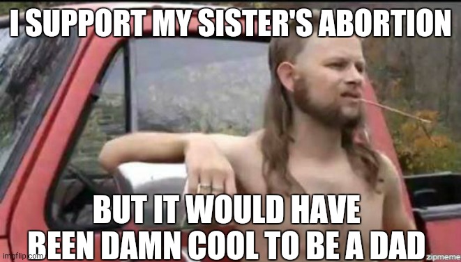 almost politically correct redneck | I SUPPORT MY SISTER'S ABORTION; BUT IT WOULD HAVE BEEN DAMN COOL TO BE A DAD | image tagged in almost politically correct redneck,abortion,sister | made w/ Imgflip meme maker