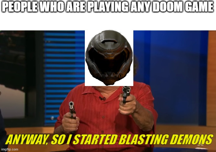 Anyway, so I started blasting |  PEOPLE WHO ARE PLAYING ANY DOOM GAME; ANYWAY, SO I STARTED BLASTING DEMONS | image tagged in anyway so i started blasting | made w/ Imgflip meme maker