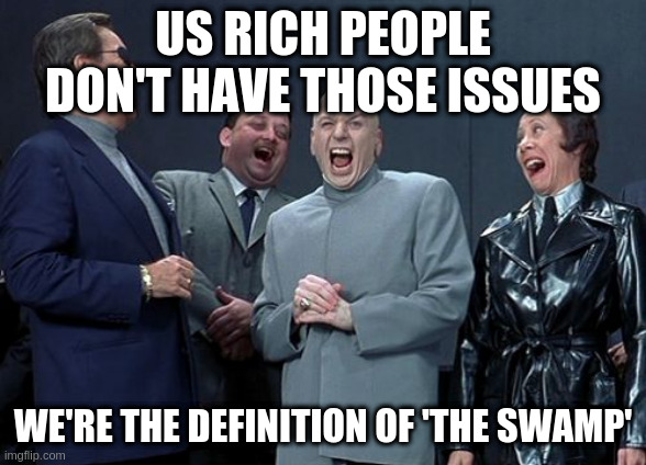 Abortion, rent, poverty, bills - you name it they just don't concern themselves with normal problems | US RICH PEOPLE DON'T HAVE THOSE ISSUES; WE'RE THE DEFINITION OF 'THE SWAMP' | image tagged in memes,laughing villains | made w/ Imgflip meme maker