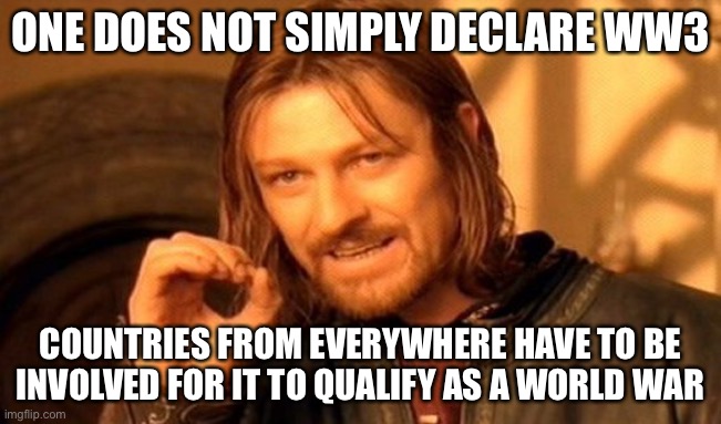 lol | ONE DOES NOT SIMPLY DECLARE WW3; COUNTRIES FROM EVERYWHERE HAVE TO BE INVOLVED FOR IT TO QUALIFY AS A WORLD WAR | image tagged in memes,one does not simply,ww3 | made w/ Imgflip meme maker