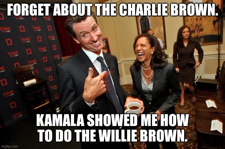 Willie Brown dance move by Cackling Kamala | FORGET ABOUT THE CHARLIE BROWN. KAMALA SHOWED ME HOW TO DO THE WILLIE BROWN. | image tagged in gavin newsom kamala harris,memes,willie brown,politics,california,recall | made w/ Imgflip meme maker