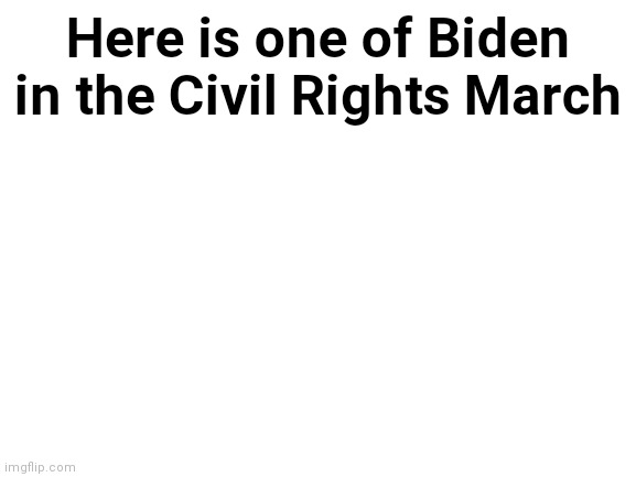 Blank White Template | Here is one of Biden in the Civil Rights March | image tagged in blank white template | made w/ Imgflip meme maker