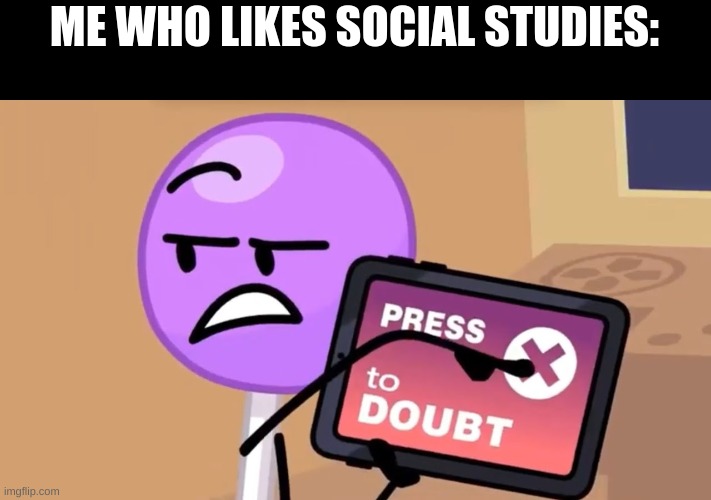 press x to doubt | ME WHO LIKES SOCIAL STUDIES: | image tagged in press x to doubt | made w/ Imgflip meme maker