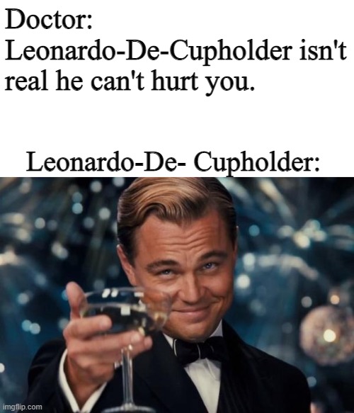 got the idea from my freind | Doctor: Leonardo-De-Cupholder isn't real he can't hurt you. Leonardo-De- Cupholder: | image tagged in memes,leonardo dicaprio cheers | made w/ Imgflip meme maker