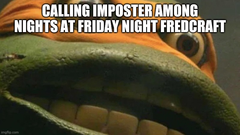 Cowabunga it is, but it's actually blank. | CALLING IMPOSTER AMONG NIGHTS AT FRIDAY NIGHT FREDCRAFT | image tagged in cowabunga it is but it's actually blank | made w/ Imgflip meme maker