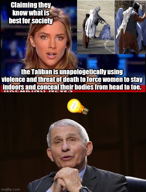 The Taliban gives Fauci a fresh repressive idea | Claiming they know what is best for society; the Taliban is unapologetically using violence and threat of death to force women to stay indoors and conceal their bodies from head to toe. | image tagged in breaking news,dr fauci,covid-19,repression,taliban,tyranny | made w/ Imgflip meme maker