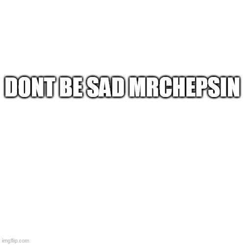 Blank Transparent Square Meme | DONT BE SAD MRCHEPSIN | image tagged in memes,blank transparent square | made w/ Imgflip meme maker