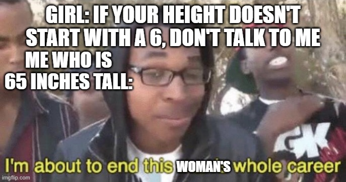 I'm about to end this woman's whole career | GIRL: IF YOUR HEIGHT DOESN'T START WITH A 6, DON'T TALK TO ME; ME WHO IS 65 INCHES TALL:; WOMAN'S | image tagged in i m about to end this man s whole career | made w/ Imgflip meme maker