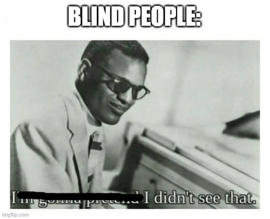 I'm gonna pretend I didn't see that | BLIND PEOPLE: | image tagged in i'm gonna pretend i didn't see that | made w/ Imgflip meme maker