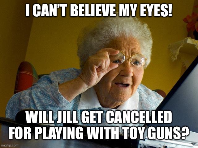 Grandma Finds The Internet Meme | I CAN’T BELIEVE MY EYES! WILL JILL GET CANCELLED FOR PLAYING WITH TOY GUNS? | image tagged in memes,grandma finds the internet | made w/ Imgflip meme maker