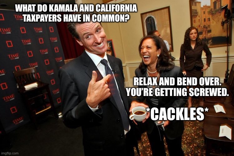 Kamala and the taxpayers | WHAT DO KAMALA AND CALIFORNIA TAXPAYERS HAVE IN COMMON? RELAX AND BEND OVER. YOU’RE GETTING SCREWED. *CACKLES* | image tagged in gavin newsom kamala harris,memes,bad pun,dirty joke,california,willie brown | made w/ Imgflip meme maker