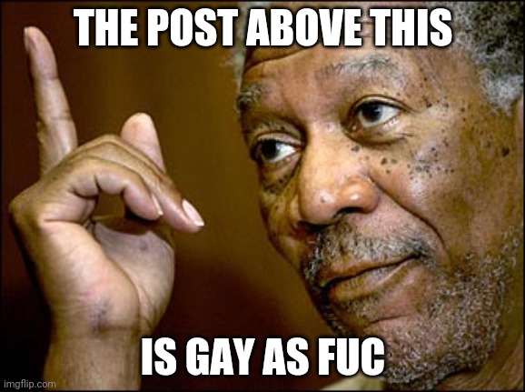 Yes | THE POST ABOVE THIS; IS GAY AS FUC | image tagged in morgan freeman pointing | made w/ Imgflip meme maker