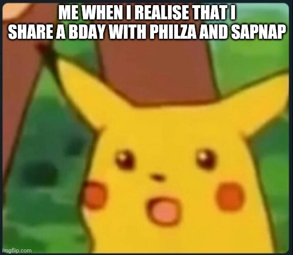 Birthza or smth | ME WHEN I REALISE THAT I SHARE A BDAY WITH PHILZA AND SAPNAP | image tagged in surprised pikachu | made w/ Imgflip meme maker