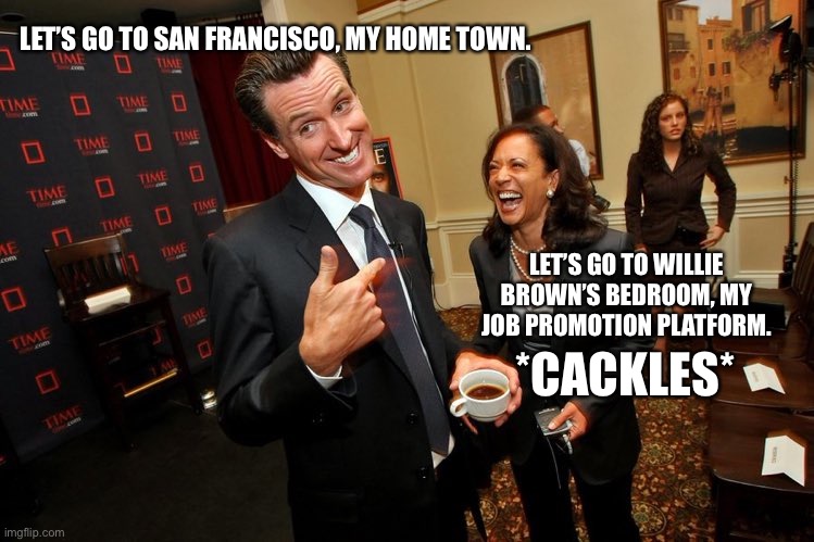 Kamala’s promotion | LET’S GO TO SAN FRANCISCO, MY HOME TOWN. LET’S GO TO WILLIE BROWN’S BEDROOM, MY JOB PROMOTION PLATFORM. *CACKLES* | image tagged in gavin newsom kamala harris,memes,willie brown,san francisco,bedroom,bad joke | made w/ Imgflip meme maker