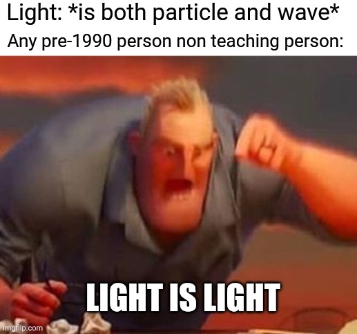 They got it semi-right | Light: *is both particle and wave*; Any pre-1990 person non teaching person:; LIGHT IS LIGHT | image tagged in mr incredible mad | made w/ Imgflip meme maker