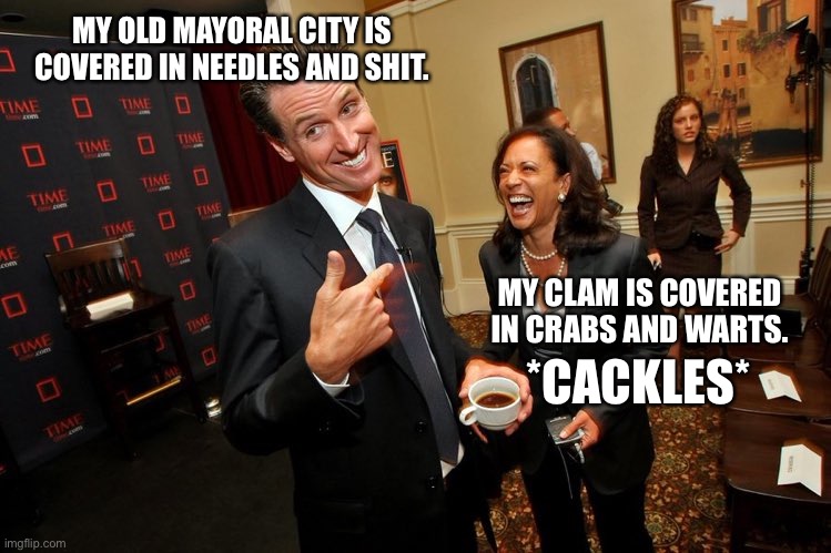 Needles, shit, crabs, and warts | MY OLD MAYORAL CITY IS COVERED IN NEEDLES AND SHIT. MY CLAM IS COVERED IN CRABS AND WARTS. *CACKLES* | image tagged in gavin newsom kamala harris,memes,dirty joke,shit,crabs,needles | made w/ Imgflip meme maker