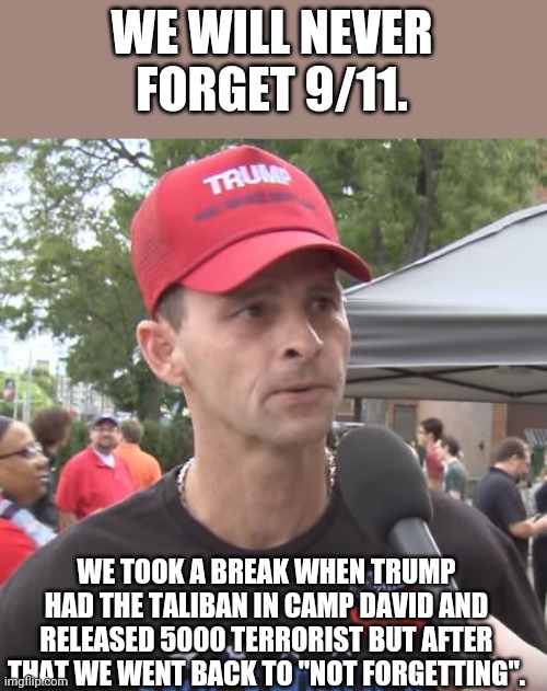 Never forget | WE WILL NEVER FORGET 9/11. WE TOOK A BREAK WHEN TRUMP HAD THE TALIBAN IN CAMP DAVID AND RELEASED 5000 TERRORIST BUT AFTER THAT WE WENT BACK TO "NOT FORGETTING". | image tagged in trump supporter,conservative,taliban,republican,biden,trump | made w/ Imgflip meme maker