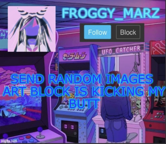 froggy_marz update | SEND RANDOM IMAGES 
ART BLOCK IS KICKING MY
BUTT | image tagged in froggy_marz update | made w/ Imgflip meme maker