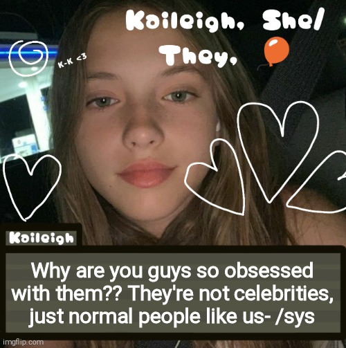 Why are you guys so obsessed with them?? They're not celebrities, just normal people like us- /sys | image tagged in kaileigh | made w/ Imgflip meme maker