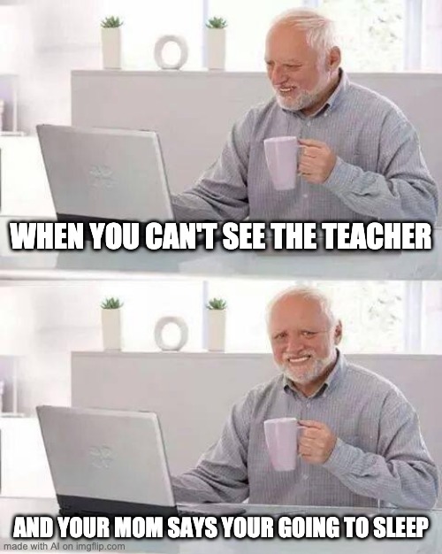 Hide the Pain Harold | WHEN YOU CAN'T SEE THE TEACHER; AND YOUR MOM SAYS YOUR GOING TO SLEEP | image tagged in memes,hide the pain harold | made w/ Imgflip meme maker