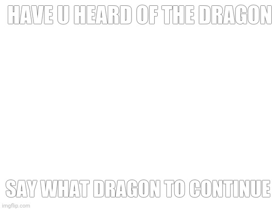 Blank White Template | HAVE U HEARD OF THE DRAGON; SAY WHAT DRAGON TO CONTINUE | image tagged in blank white template | made w/ Imgflip meme maker