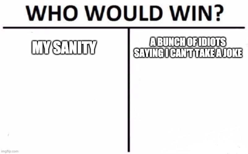 Who Would Win? Meme | MY SANITY; A BUNCH OF IDIOTS SAYING I CAN'T TAKE A JOKE | image tagged in memes,who would win | made w/ Imgflip meme maker