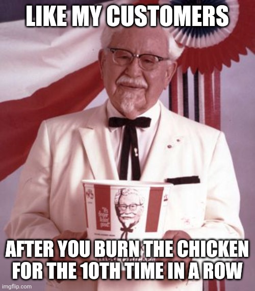 LIKE MY CUSTOMERS AFTER YOU BURN THE CHICKEN FOR THE 10TH TIME IN A ROW | image tagged in colonel sanders | made w/ Imgflip meme maker
