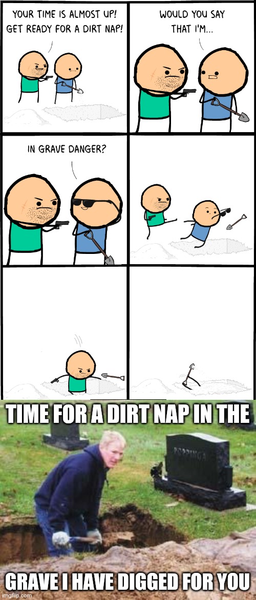 Dirt nap | TIME FOR A DIRT NAP IN THE; GRAVE I HAVE DIGGED FOR YOU | image tagged in grave digger,comic,grave,dark humor,memes,cyanide and happiness | made w/ Imgflip meme maker