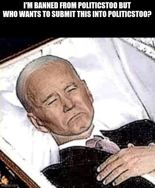 I'M BANNED FROM POLITICSTOO BUT WHO WANTS TO SUBMIT THIS INTO POLITICSTOO? | image tagged in biden coffin | made w/ Imgflip meme maker