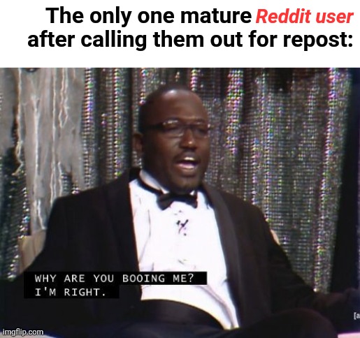 Why are you booing me? I'm right. | The only one mature                after calling them out for repost: Reddit user | image tagged in why are you booing me i'm right | made w/ Imgflip meme maker